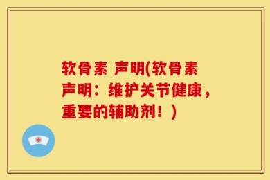 软骨素 声明(软骨素声明：维护关节健康，重要的辅助剂！)