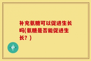 补充氨糖可以促进生长吗(氨糖是否能促进生长？)