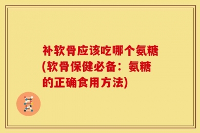 补软骨应该吃哪个氨糖(软骨保健必备：氨糖的正确食用方法)