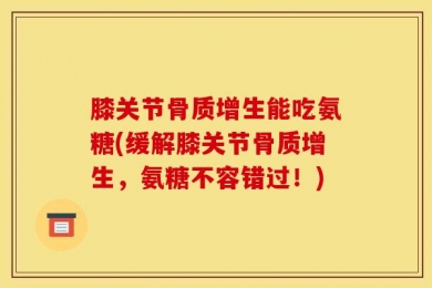 膝关节骨质增生能吃氨糖(缓解膝关节骨质增生，氨糖不容错过！)