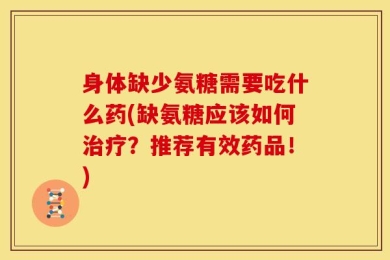 身体缺少氨糖需要吃什么药(缺氨糖应该如何治疗？推荐有效药品！)