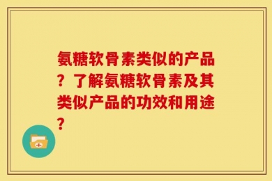 氨糖软骨素类似的产品？了解氨糖软骨素及其类似产品的功效和用途？