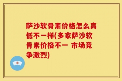 萨沙软骨素价格怎么高低不一样(多家萨沙软骨素价格不一 市场竞争激烈)