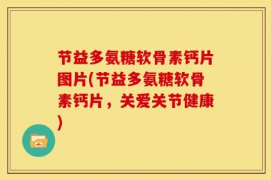 节益多氨糖软骨素钙片图片(节益多氨糖软骨素钙片，关爱关节健康)