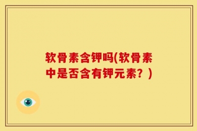 软骨素含钾吗(软骨素中是否含有钾元素？)