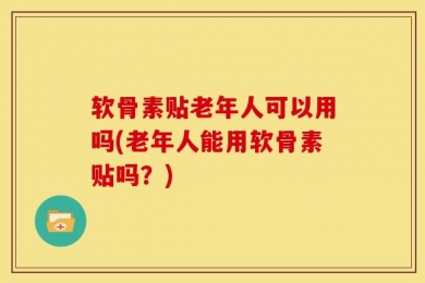 软骨素贴老年人可以用吗(老年人能用软骨素贴吗？)