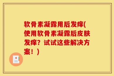 软骨素凝露用后发痒(使用软骨素凝露后皮肤发痒？试试这些解决方案！)
