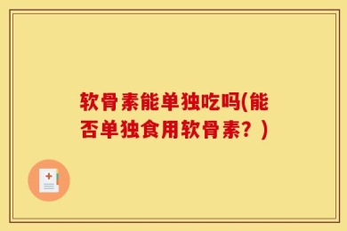软骨素能单独吃吗(能否单独食用软骨素？)