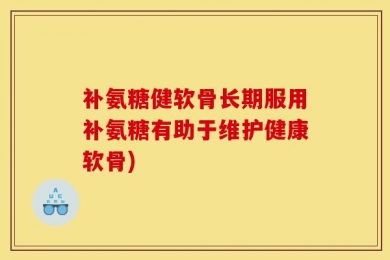 补氨糖健软骨长期服用补氨糖有助于维护健康软骨)