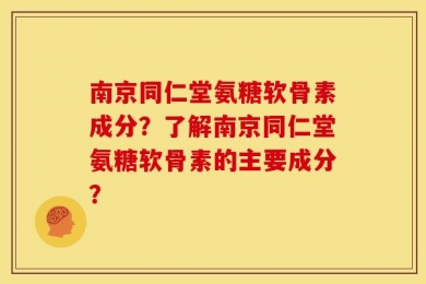 南京同仁堂氨糖软骨素成分？了解南京同仁堂氨糖软骨素的主要成分？