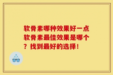 软骨素哪种效果好一点软骨素最佳效果是哪个？找到最好的选择！