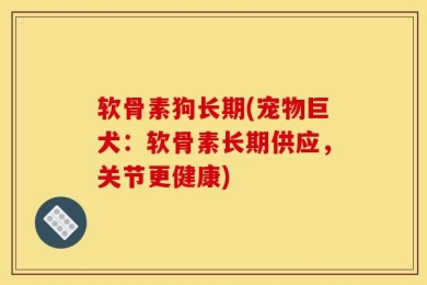 软骨素狗长期(宠物巨犬：软骨素长期供应，关节更健康)