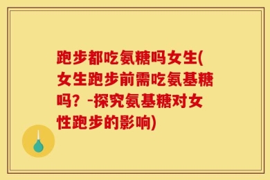 跑步都吃氨糖吗女生(女生跑步前需吃氨基糖吗？-探究氨基糖对女性跑步的影响)