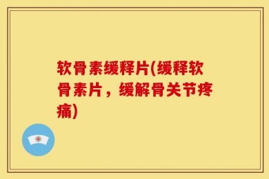 软骨素缓释片(缓释软骨素片，缓解骨关节疼痛)