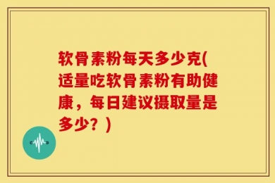 软骨素粉每天多少克(适量吃软骨素粉有助健康，每日建议摄取量是多少？)