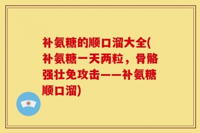 补氨糖的顺口溜大全(补氨糖一天两粒，骨骼强壮免攻击——补氨糖顺口溜)