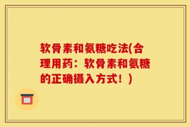 软骨素和氨糖吃法(合理用药：软骨素和氨糖的正确摄入方式！)