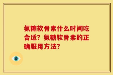 氨糖软骨素什么时间吃合适？氨糖软骨素的正确服用方法？