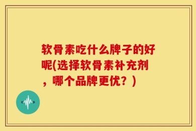 软骨素吃什么牌子的好呢(选择软骨素补充剂，哪个品牌更优？)