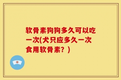 软骨素狗狗多久可以吃一次(犬只应多久一次食用软骨素？)