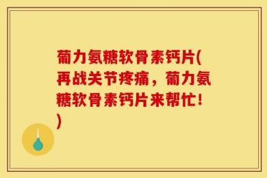 葡力氨糖软骨素钙片(再战关节疼痛，葡力氨糖软骨素钙片来帮忙！)