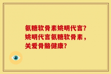 氨糖软骨素姚明代言？姚明代言氨糖软骨素，关爱骨骼健康？