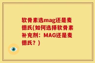 软骨素选mag还是麦德氏(如何选择软骨素补充剂：MAG还是麦德氏？)