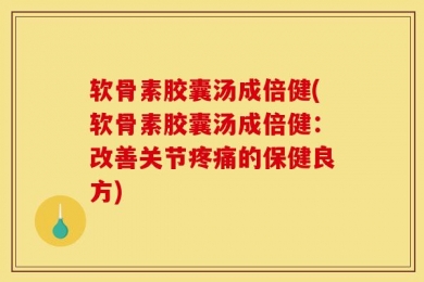 软骨素胶囊汤成倍健(软骨素胶囊汤成倍健：改善关节疼痛的保健良方)