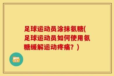 足球运动员涂抹氨糖(足球运动员如何使用氨糖缓解运动疼痛？)