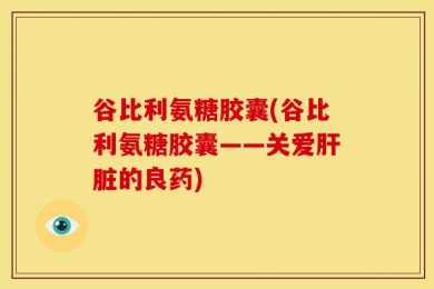 谷比利氨糖胶囊(谷比利氨糖胶囊——关爱肝脏的良药)