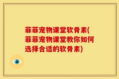 菲菲宠物课堂软骨素(菲菲宠物课堂教你如何选择合适的软骨素)
