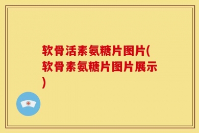 软骨活素氨糖片图片(软骨素氨糖片图片展示)