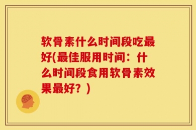 软骨素什么时间段吃最好(最佳服用时间：什么时间段食用软骨素效果最好？)