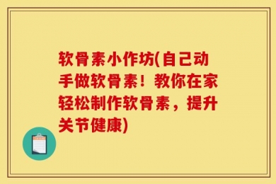 软骨素小作坊(自己动手做软骨素！教你在家轻松制作软骨素，提升关节健康)