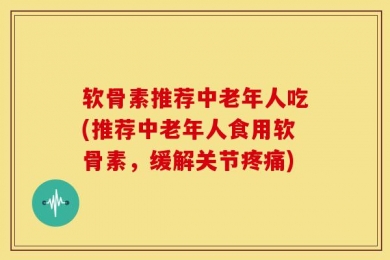 软骨素推荐中老年人吃(推荐中老年人食用软骨素，缓解关节疼痛)
