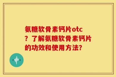 氨糖软骨素钙片otc？了解氨糖软骨素钙片的功效和使用方法？