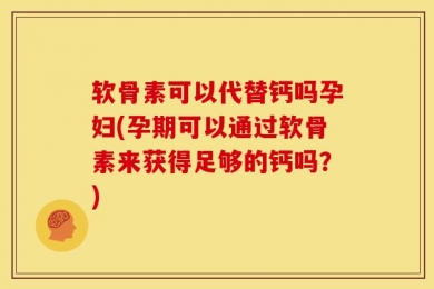 软骨素可以代替钙吗孕妇(孕期可以通过软骨素来获得足够的钙吗？)