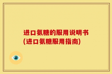 进口氨糖的服用说明书(进口氨糖服用指南)