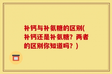 补钙与补氨糖的区别(补钙还是补氨糖？两者的区别你知道吗？)