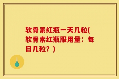 软骨素红瓶一天几粒(软骨素红瓶服用量：每日几粒？)