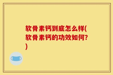 软骨素钙到底怎么样(软骨素钙的功效如何？)