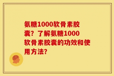 氨糖1000软骨素胶囊？了解氨糖1000软骨素胶囊的功效和使用方法？