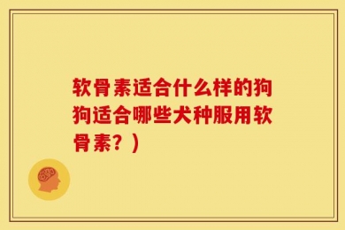 软骨素适合什么样的狗狗适合哪些犬种服用软骨素？)
