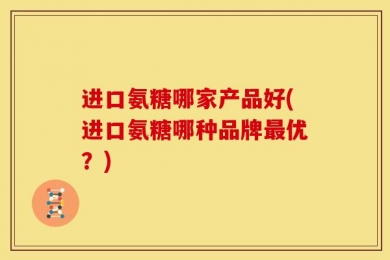 进口氨糖哪家产品好(进口氨糖哪种品牌最优？)