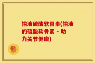 输液硫酸软骨素(输液的硫酸软骨素 - 助力关节健康)