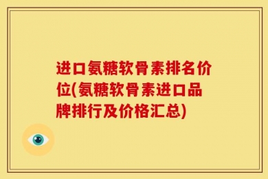 进口氨糖软骨素排名价位(氨糖软骨素进口品牌排行及价格汇总)
