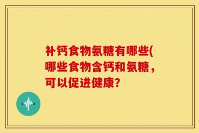补钙食物氨糖有哪些(哪些食物含钙和氨糖，可以促进健康？