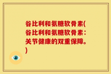 谷比利和氨糖软骨素(谷比利和氨糖软骨素：关节健康的双重保障。)