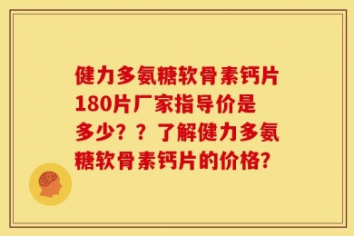 健力多氨糖软骨素钙片180片厂家指导价是多少？？了解健力多氨糖软骨素钙片的价格？