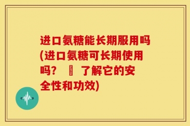 进口氨糖能长期服用吗(进口氨糖可长期使用吗？ – 了解它的安全性和功效)